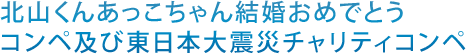 北山くんあっこちゃん結婚おめでとうコンペ及び東日本大震災チャリティコンペ